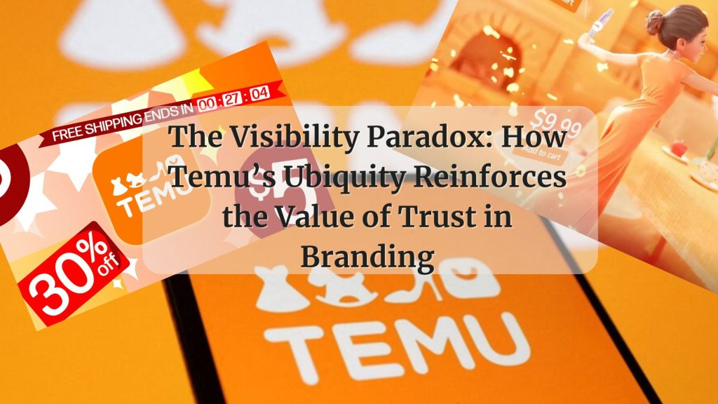 The Visibility Paradox: How Temu’s Ubiquity Reinforces the Value of Trust in Branding
