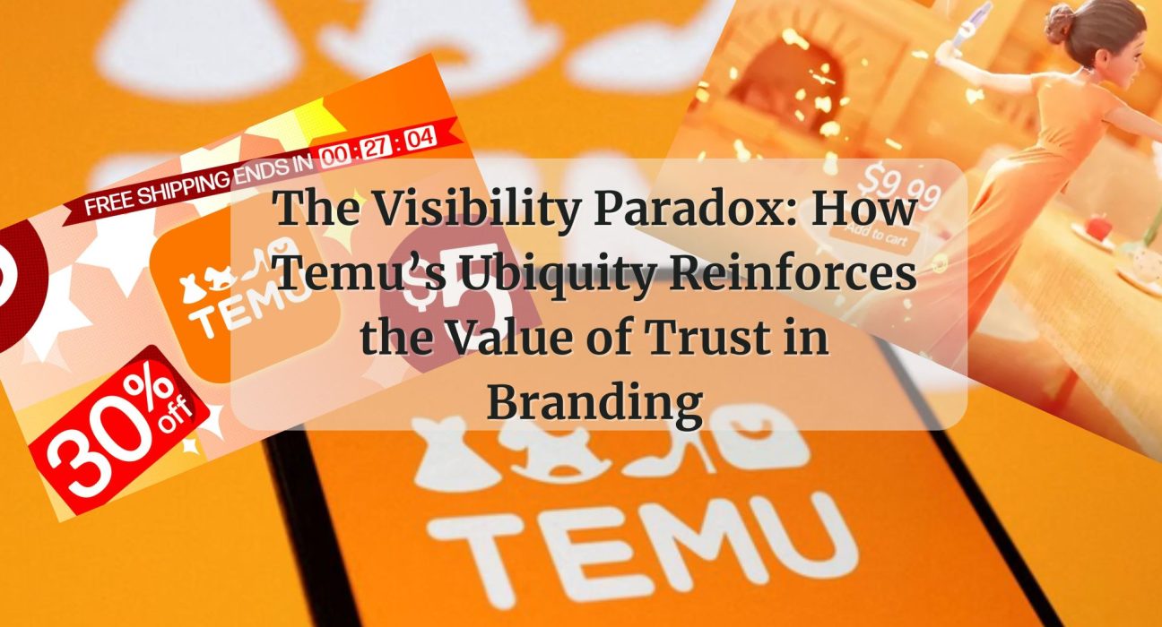 The Visibility Paradox: How Temu’s Ubiquity Reinforces the Value of Trust in Branding