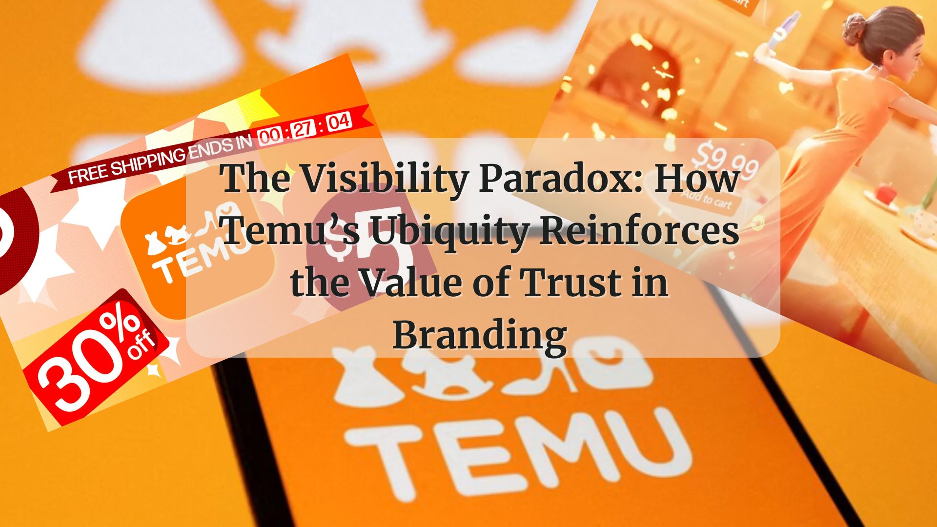 The Visibility Paradox: How Temu’s Ubiquity Reinforces the Value of Trust in Branding